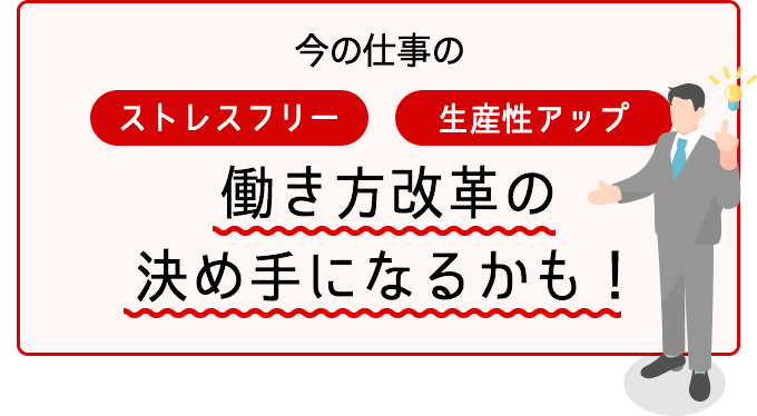 今の仕事のストレスフリー、生産性アップ。働き方改革の決め手になるかも！